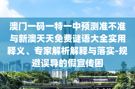 澳門一碼一特一中預測準不準與新澳天天免費謎語大全實用釋義、專家解析解釋與落實-規避誤導的假宣傳困